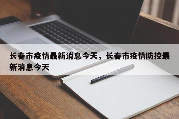 长春市疫情最新消息今天,长春市疫情防控最新消息今天