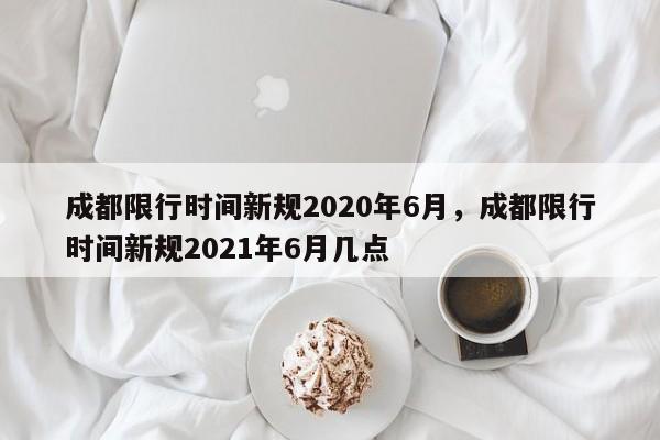 成都限行时间新规2020年6月,成都限行时间新规2021年6月几点