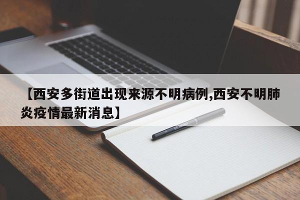 【西安多街道出现来源不明病例,西安不明肺炎疫情最新消息】