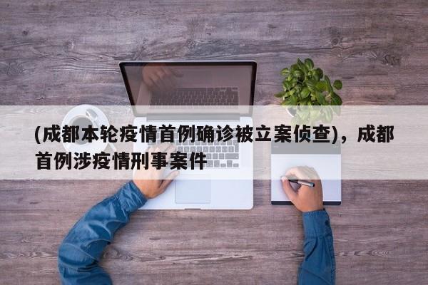 (成都本轮疫情首例确诊被立案侦查),成都首例涉疫情刑事案件
