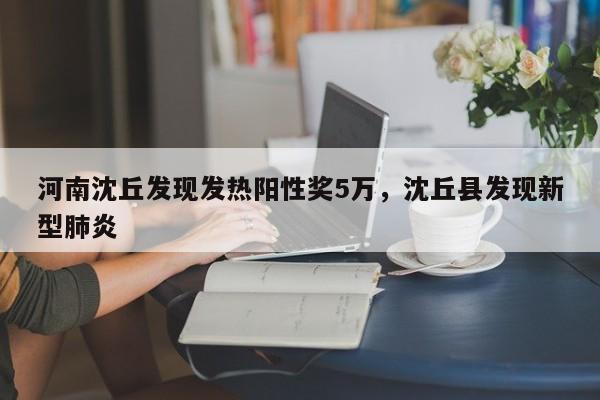 河南沈丘发现发热阳性奖5万,沈丘县发现新型肺炎