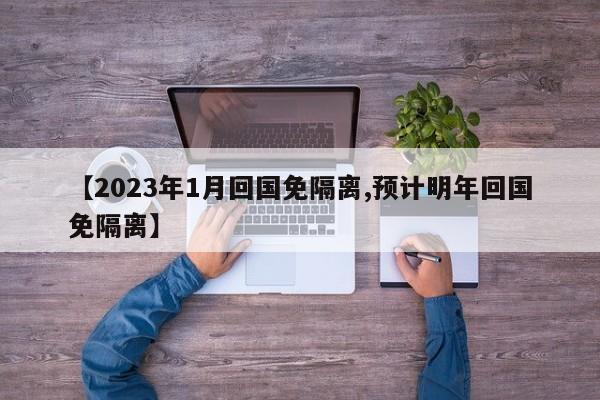 【2023年1月回国免隔离,预计明年回国免隔离】