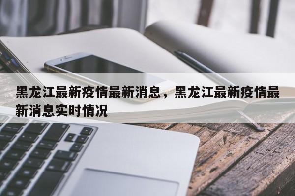 黑龙江最新疫情最新消息,黑龙江最新疫情最新消息实时情况