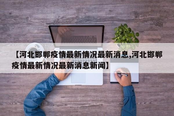 【河北邯郸疫情最新情况最新消息,河北邯郸疫情最新情况最新消息新闻】
