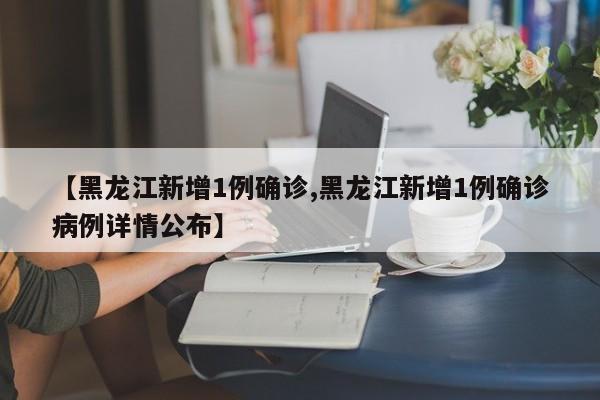 【黑龙江新增1例确诊,黑龙江新增1例确诊病例详情公布】