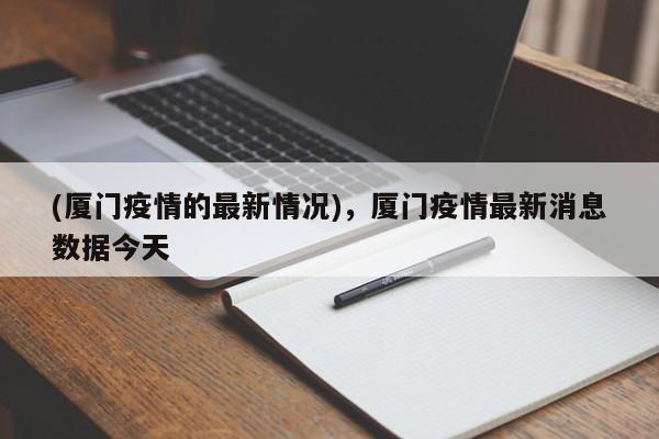 (厦门疫情的最新情况),厦门疫情最新消息数据今天