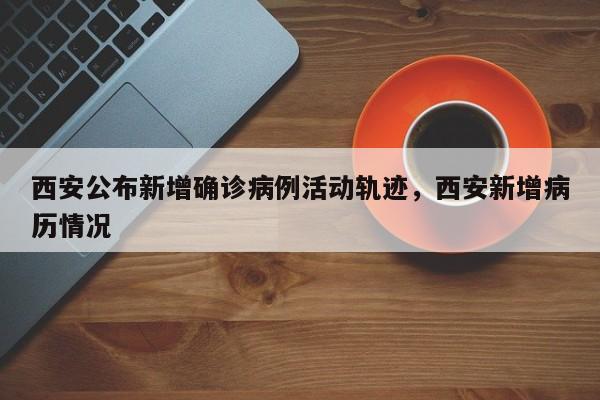 西安公布新增确诊病例活动轨迹,西安新增病历情况