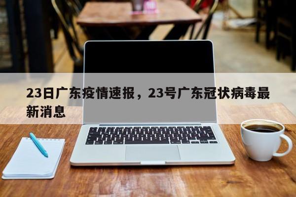 23日广东疫情速报,23号广东冠状病毒最新消息