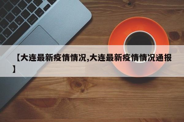 【大连最新疫情情况,大连最新疫情情况通报】