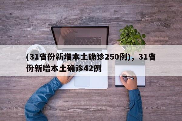 (31省份新增本土确诊250例),31省份新增本土确诊42例