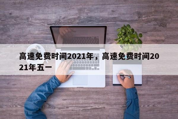 高速免费时间2021年,高速免费时间2021年五一