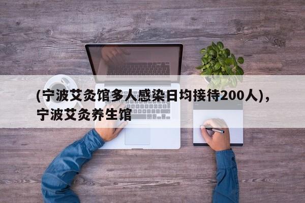 (宁波艾灸馆多人感染日均接待200人),宁波艾灸养生馆