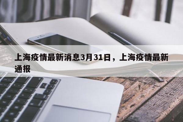 上海疫情最新消息3月31日,上海疫情最新通报