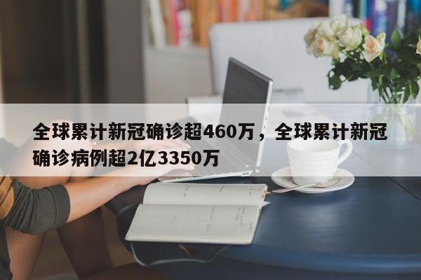 全球累计新冠确诊超460万,全球累计新冠确诊病例超2亿3350万