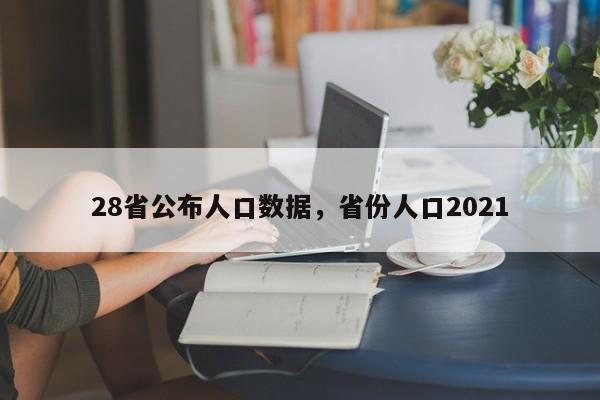 28省公布人口数据,省份人口2021