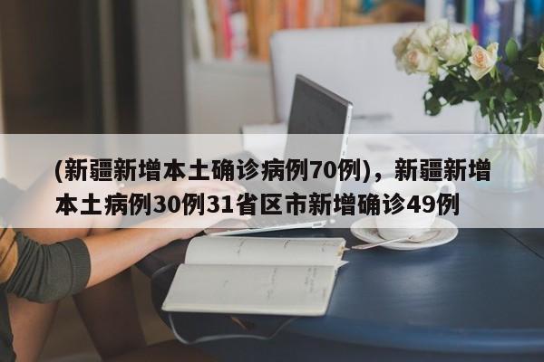 (新疆新增本土确诊病例70例),新疆新增本土病例30例31省区市新增确诊49例
