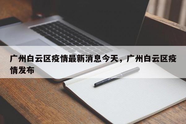 广州白云区疫情最新消息今天,广州白云区疫情发布