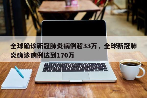 全球确诊新冠肺炎病例超33万,全球新冠肺炎确诊病例达到170万