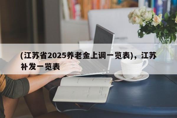 (江苏省2025养老金上调一览表),江苏补发一览表