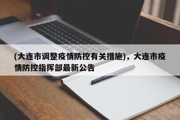 (大连市调整疫情防控有关措施),大连市疫情防控指挥部最新公告