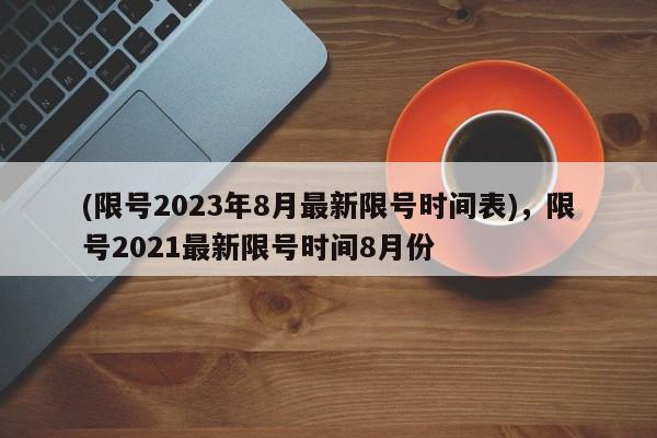 (限号2023年8月最新限号时间表),限号2021最新限号时间8月份