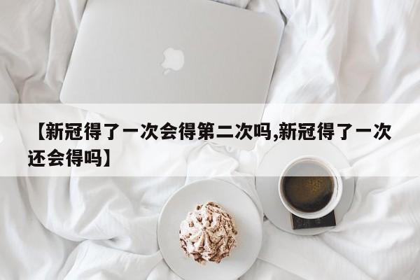 【新冠得了一次会得第二次吗,新冠得了一次还会得吗】