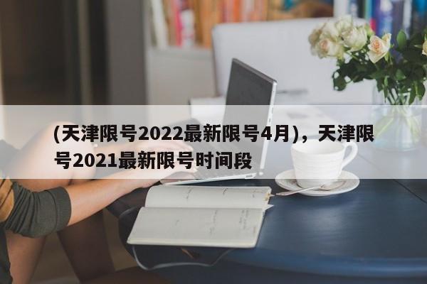 (天津限号2022最新限号4月),天津限号2021最新限号时间段