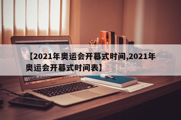 【2021年奥运会开幕式时间,2021年奥运会开幕式时间表】