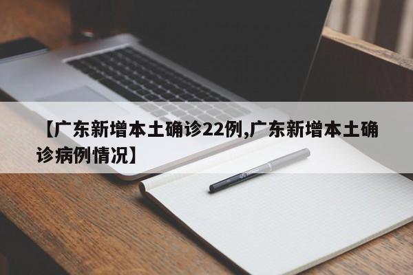 【广东新增本土确诊22例,广东新增本土确诊病例情况】