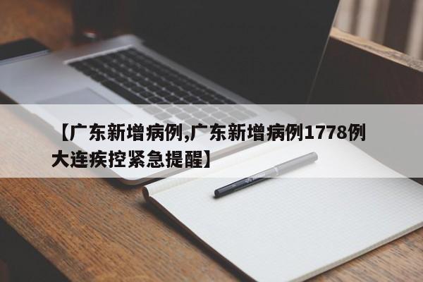 【广东新增病例,广东新增病例1778例 大连疾控紧急提醒】