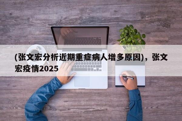 (张文宏分析近期重症病人增多原因),张文宏疫情2025