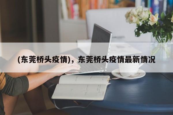 (东莞桥头疫情),东莞桥头疫情最新情况