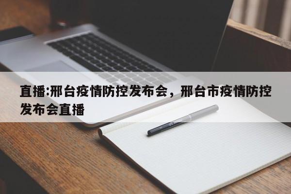 直播:邢台疫情防控发布会,邢台市疫情防控发布会直播