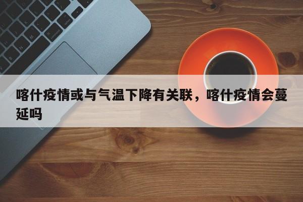 喀什疫情或与气温下降有关联,喀什疫情会蔓延吗