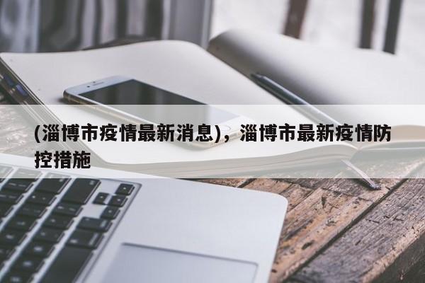 (淄博市疫情最新消息),淄博市最新疫情防控措施